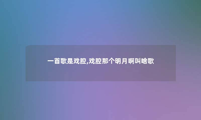 一首歌是戏腔,戏腔那个明月啊叫啥歌 一首歌是戏腔,戏腔那个明月啊叫啥歌
