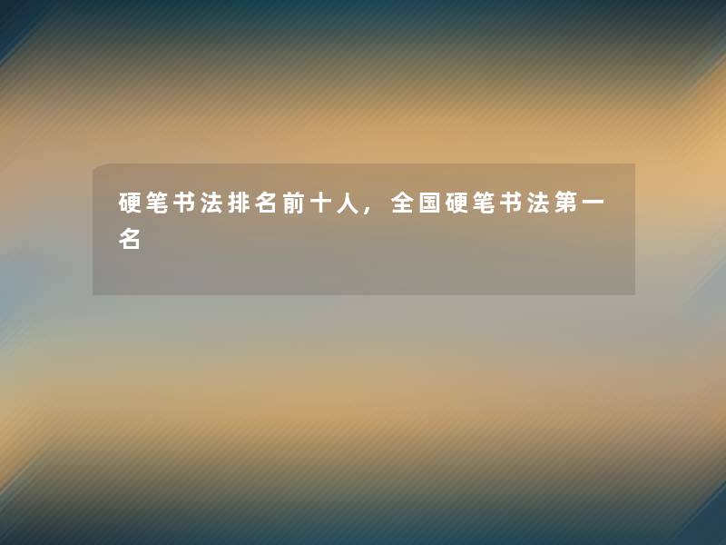 硬笔书法推荐前十人,全国硬笔书法第一名