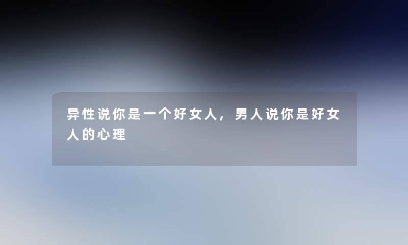 异性说你是一个好女人,男人说你是好女人的心理 异性说你是一个好女人,男人说你是好女人的心理