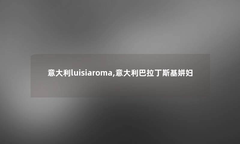 意大利luisiaroma,意大利巴拉丁斯基姘妇 意大利luisiaroma,意大利巴拉丁斯基姘妇
