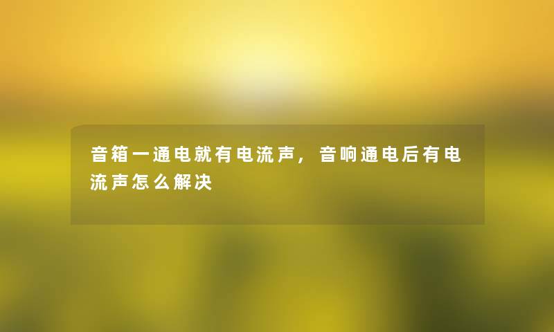 音箱一通电就有电流声,音响通电后有电流声怎么解决