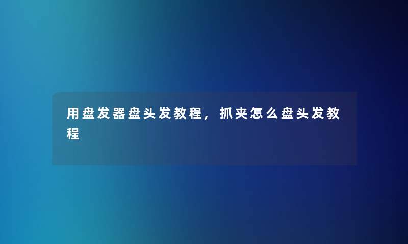用盘发器盘头发教程,抓夹怎么盘头发教程 用盘发器盘头发教程,抓夹怎么盘头发教程