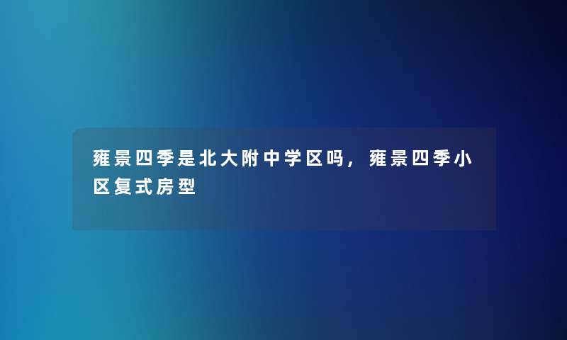 雍景四季是北大附中学区吗,雍景四季小区复式房型 雍景四季是北大附中学区吗,雍景四季小区复式房型