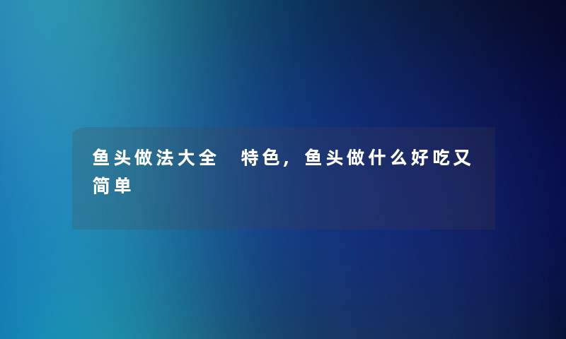 鱼头做法大全 特色,鱼头做什么好吃又简单