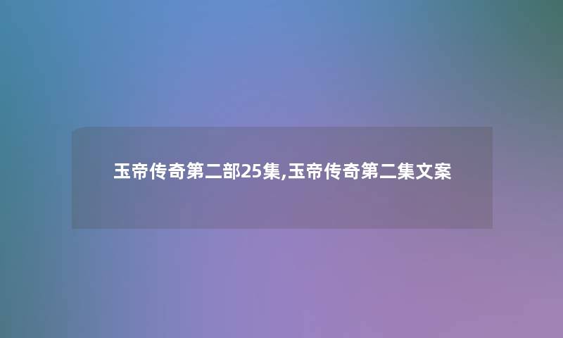 玉帝传奇第二部25集,玉帝传奇第二集文案 玉帝传奇第二部25集,玉帝传奇第二集文案