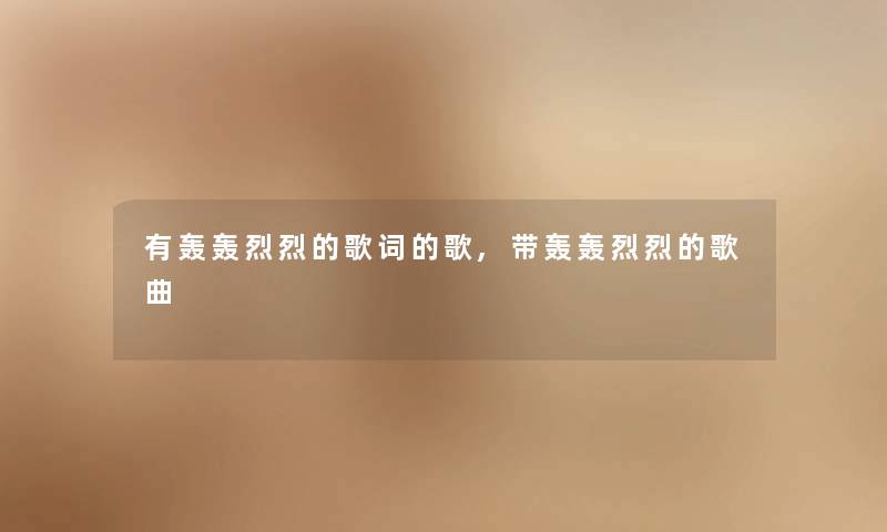 有轰轰烈烈的歌词的歌,带轰轰烈烈的歌曲 有轰轰烈烈的歌词的歌,带轰轰烈烈的歌曲