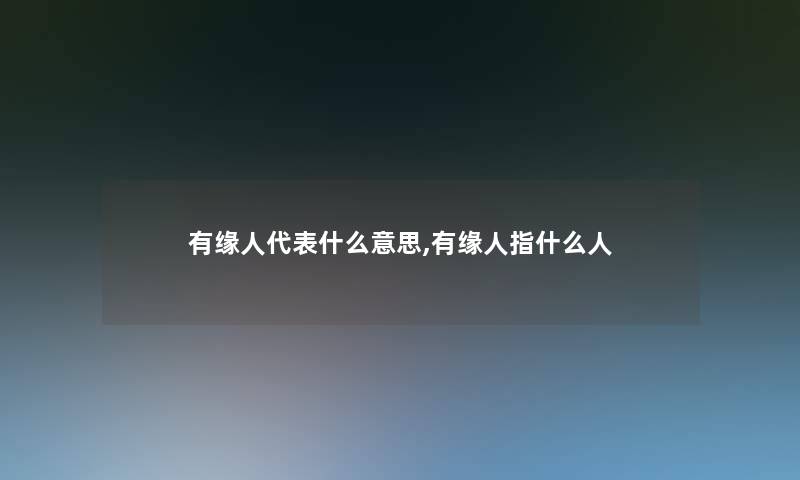 有缘人代表什么意思,有缘人指什么人 有缘人代表什么意思,有缘人指什么人
