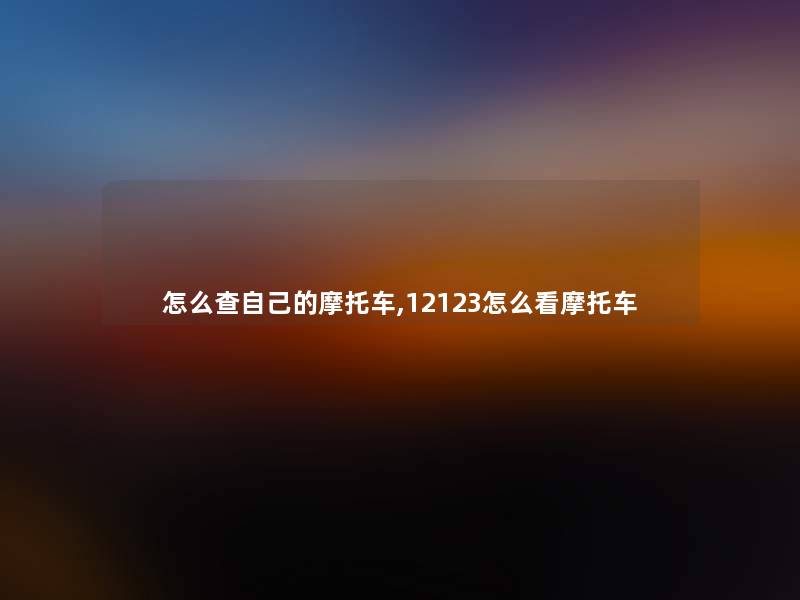 怎么查自己的摩托车,12123怎么看摩托车 怎么查自己的摩托车,12123怎么看摩托车