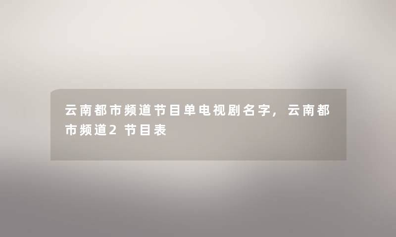 云南都市频道节目单电视剧名字,云南都市频道2节目表 云南都市频道节目单电视剧名字,云南都市频道2节目表