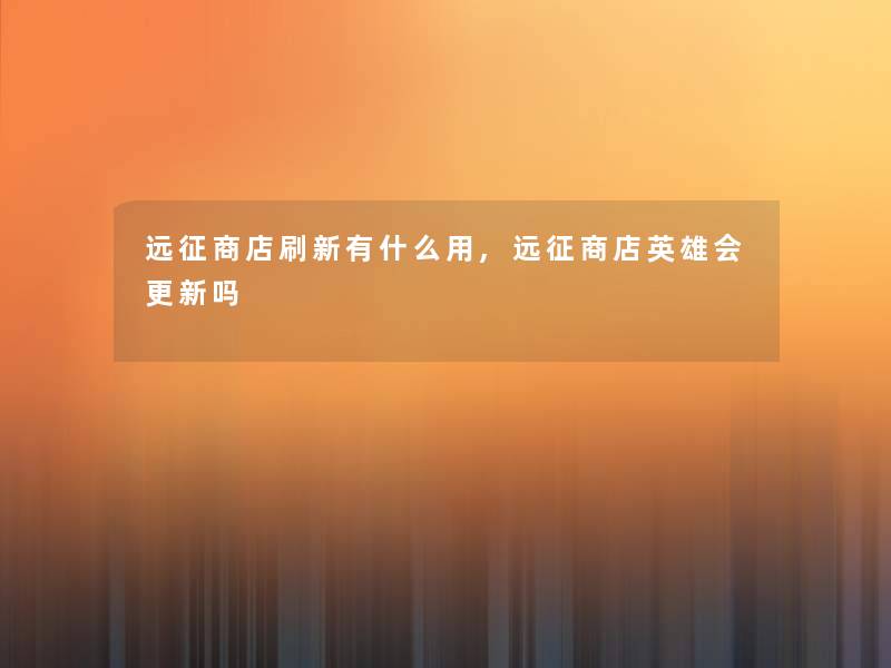 远征商店刷新有什么用,远征商店英雄会更新吗 远征商店刷新有什么用,远征商店英雄会更新吗