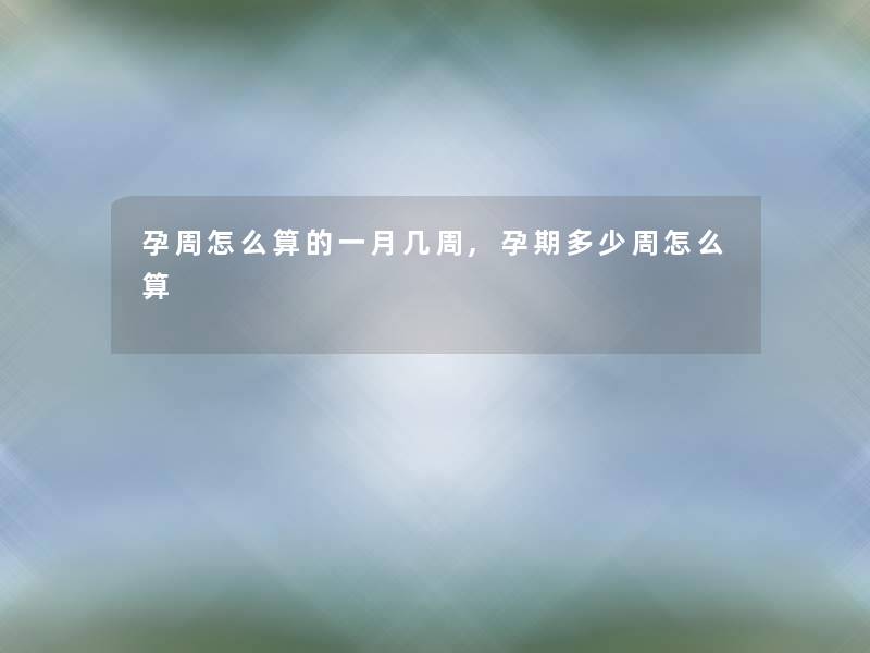 孕周怎么算的一月几周,孕期多少周怎么算 孕周怎么算的一月几周,孕期多少周怎么算