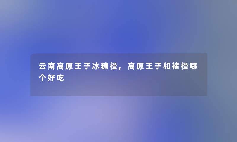 云南高原王子冰糖橙,高原王子和褚橙哪个好吃 云南高原王子冰糖橙,高原王子和褚橙哪个好吃