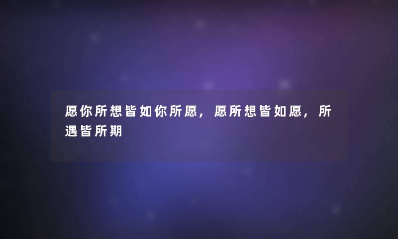 愿你所想皆如你所愿,愿所想皆如愿,所遇皆所期 愿你所想皆如你所愿,愿所想皆如愿,所遇皆所期
