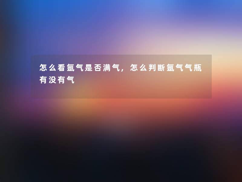 怎么看氩气是否满气,怎么判断氩气气瓶有没有气 怎么看氩气是否满气,怎么判断氩气气瓶有没有气