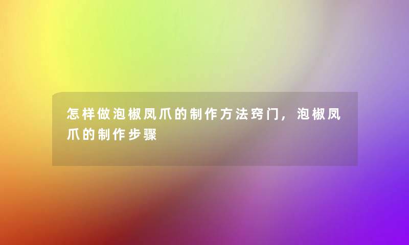 怎样做泡椒凤爪的制作方法窍门,泡椒凤爪的制作步骤 怎样做泡椒凤爪的制作方法窍门,泡椒凤爪的制作步骤
