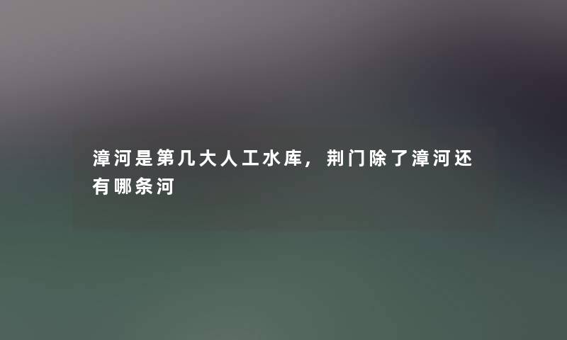 漳河是第几大人工水库,荆门漳河还有哪条河 漳河是第几大人工水库,荆门漳河还有哪条河