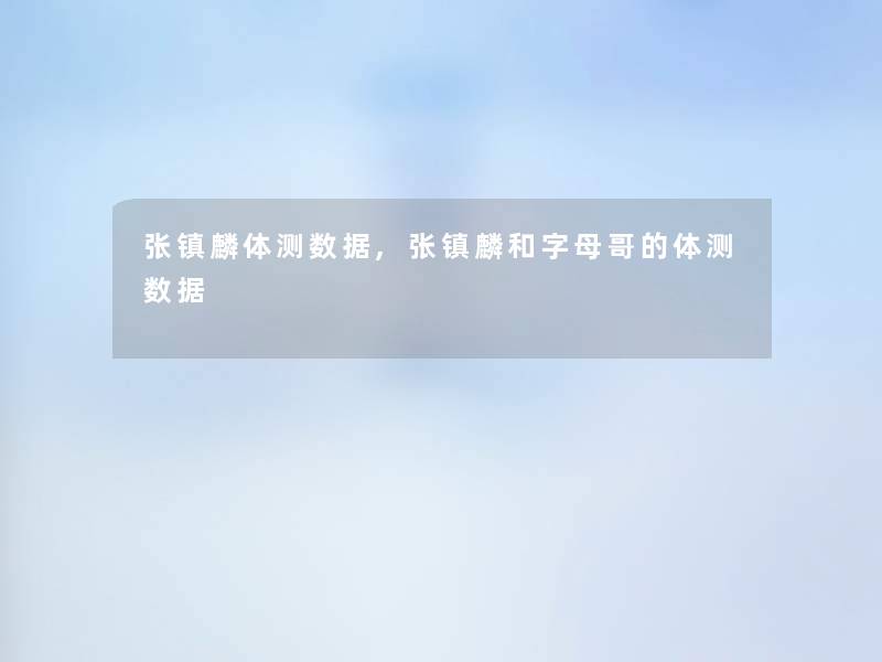 张镇麟体测数据,张镇麟和字母哥的体测数据 张镇麟体测数据,张镇麟和字母哥的体测数据