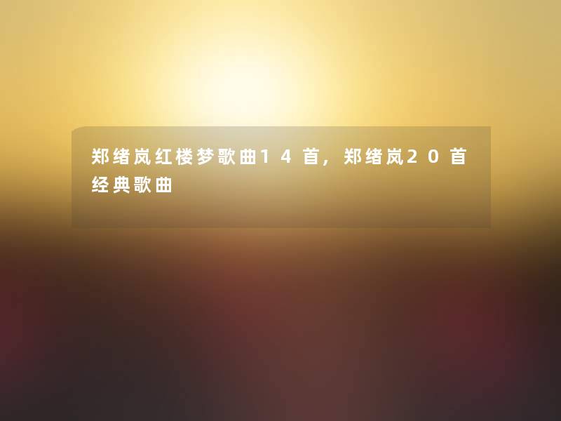 郑绪岚红楼梦歌曲14首,郑绪岚20首经典歌曲 郑绪岚红楼梦歌曲14首,郑绪岚20首经典歌曲