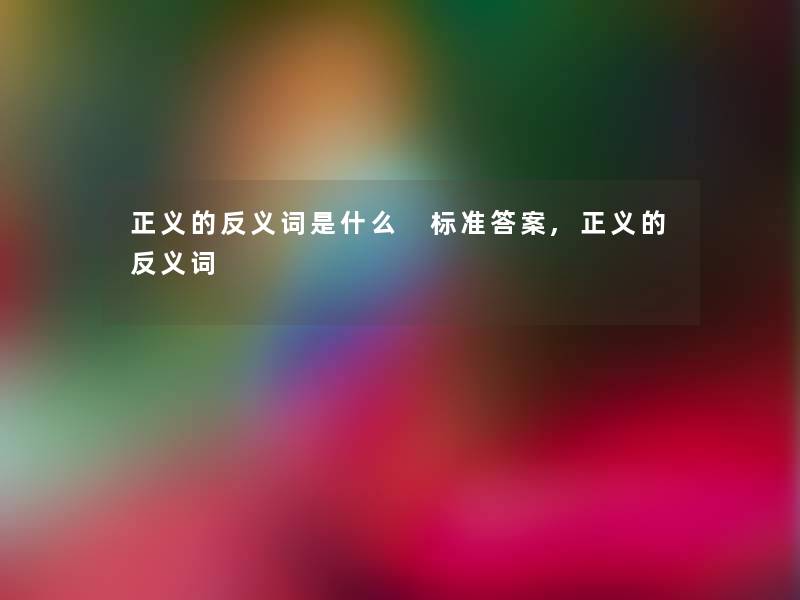 正义的反义词是什么 标准答案,正义的反义词 正义的反义词是什么 标准答案,正义的反义词