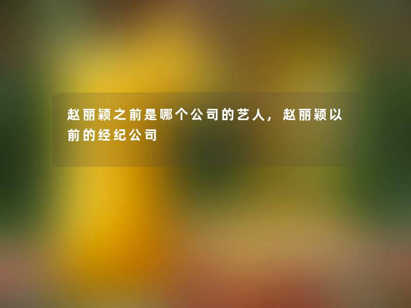 赵丽颖之前是哪个公司的艺人,赵丽颖以前的经纪公司 赵丽颖之前是哪个公司的艺人,赵丽颖以前的经纪公司