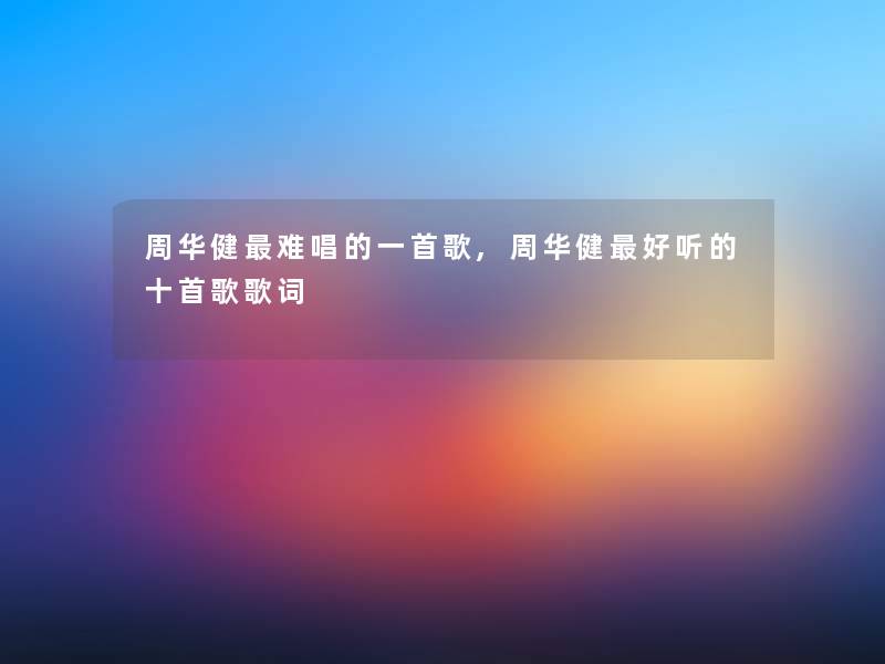 周华健难唱的一首歌,周华健好听的十首歌歌词 周华健难唱的一首歌,周华健好听的十首歌歌词