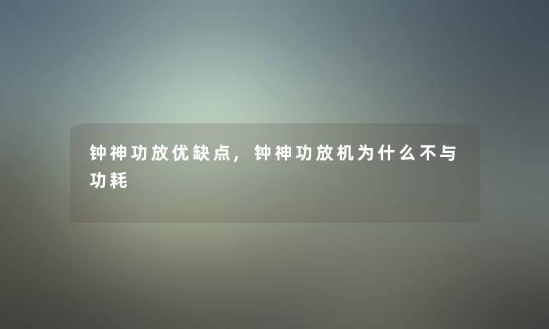 钟神功放优缺点,钟神功放机为什么不与功耗