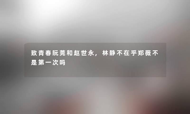 致青春阮莞和赵世永,林静不在乎郑薇不是第一次吗