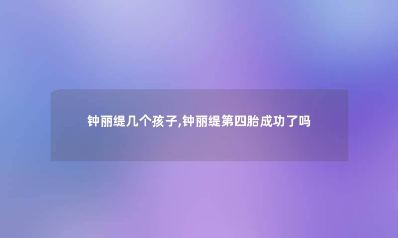 钟丽缇几个孩子,钟丽缇第四胎成功了吗 钟丽缇几个孩子,钟丽缇第四胎成功了吗