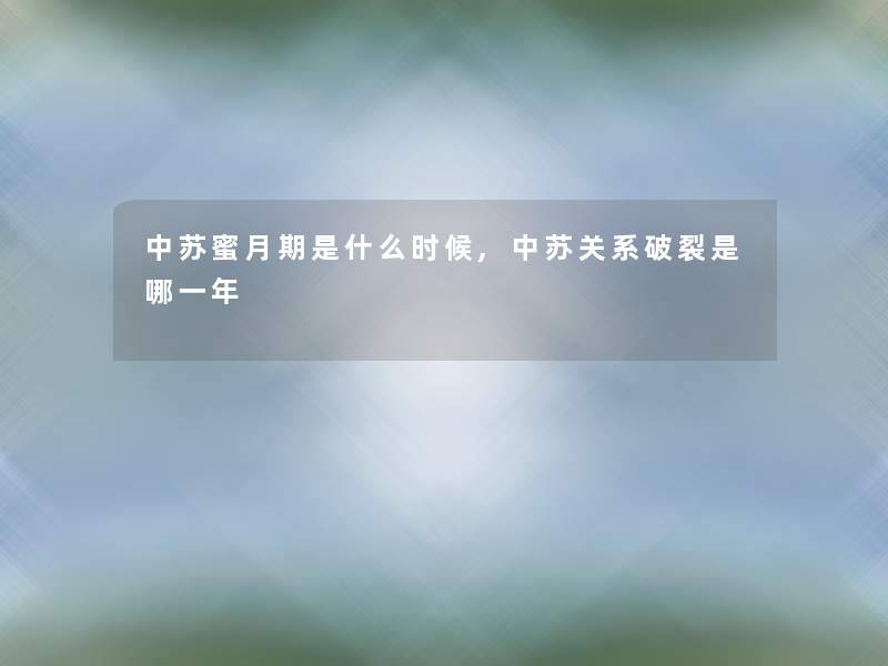 中苏蜜月期是什么时候,中苏关系破裂是哪一年 中苏蜜月期是什么时候,中苏关系破裂是哪一年
