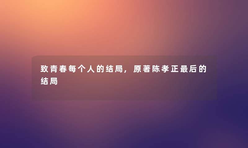 致青春每个人的结局,原著陈孝正这里要说的结局 致青春每个人的结局,原著陈孝正这里要说的结局