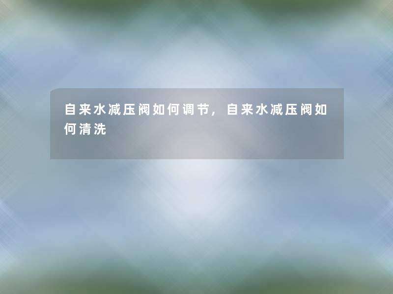 自来水减压阀如何调节,自来水减压阀如何清洗 自来水减压阀如何调节,自来水减压阀如何清洗