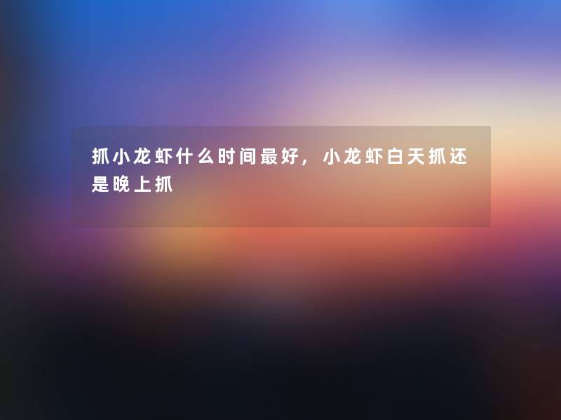 抓小龙虾什么时间好,小龙虾白天抓还是晚上抓
