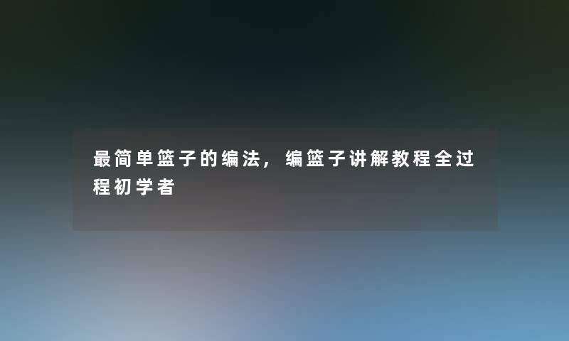 简单篮子的编法,编篮子讲解教程全过程初学者