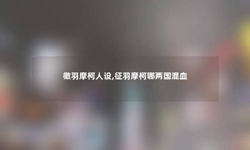 徵羽摩柯人设,征羽摩柯哪两国混血 徵羽摩柯人设,征羽摩柯哪两国混血
