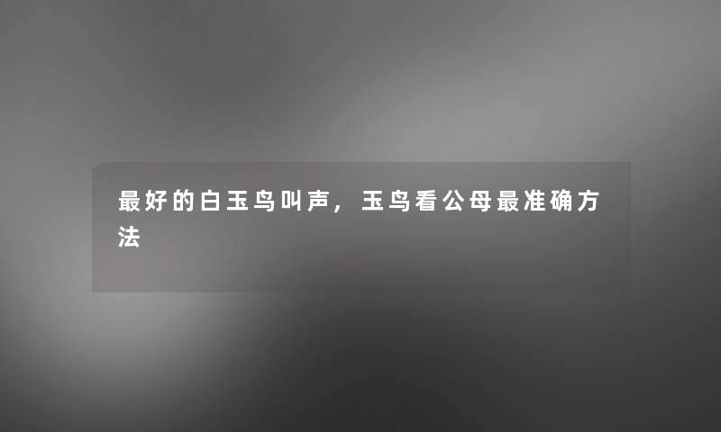 好的白玉鸟叫声,玉鸟看公母准确方法 好的白玉鸟叫声,玉鸟看公母准确方法