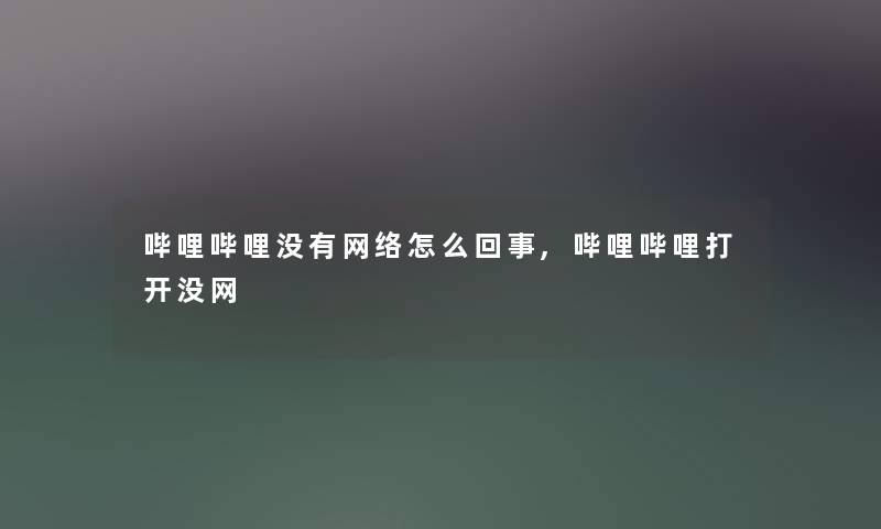 哔哩哔哩没有网络怎么回事,哔哩哔哩打开没网