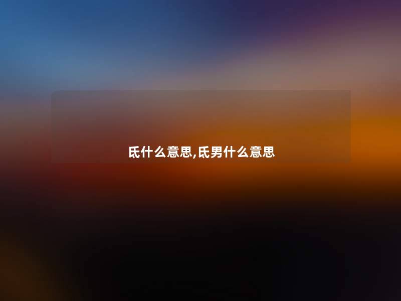 氐什么意思,氐男什么意思 氐什么意思,氐男什么意思