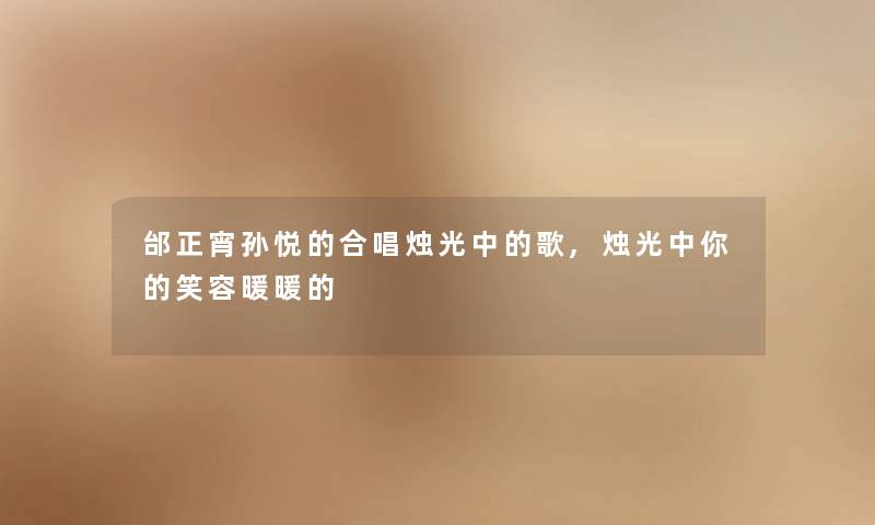 邰正宵孙悦的合唱烛光中的歌,烛光中你的笑容暖暖的 邰正宵孙悦的合唱烛光中的歌,烛光中你的笑容暖暖的