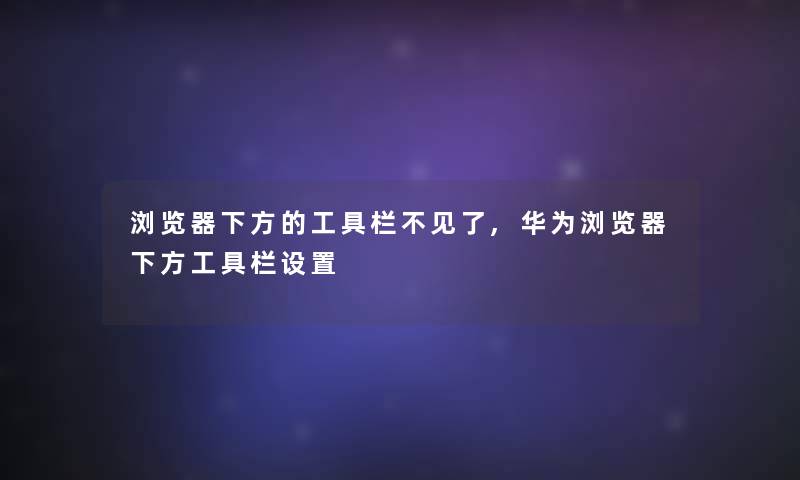 浏览器下方的工具栏不见了,华为浏览器下方工具栏设置