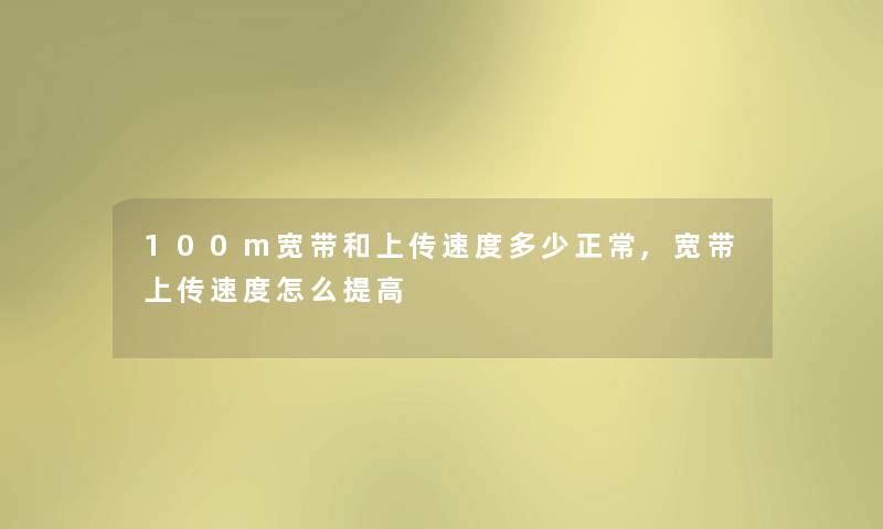 100m宽带和上传速度多少正常,宽带上传速度怎么提高