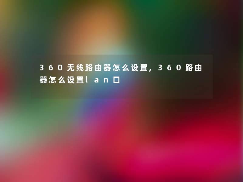 360无线路由器怎么设置,360路由器怎么设置lan口