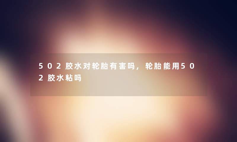 502胶水对轮胎有害吗,轮胎能用502胶水粘吗 502胶水对轮胎有害吗,轮胎能用502胶水粘吗
