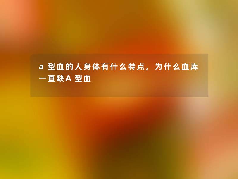 a型血的人身体有什么特点,为什么血库一直缺A型血