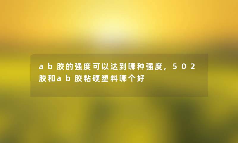 ab胶的强度可以达到哪种强度,502胶和ab胶粘硬塑料哪个好 ab胶的强度可以达到哪种强度,502胶和ab胶粘硬塑料哪个好