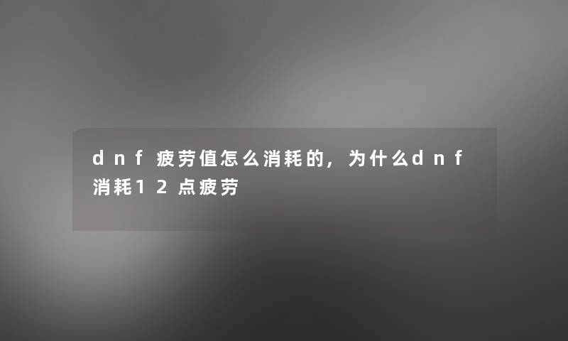 dnf疲劳值怎么消耗的,为什么dnf消耗12点疲劳 dnf疲劳值怎么消耗的,为什么dnf消耗12点疲劳