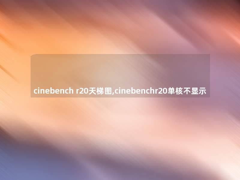 cinebench r20天梯图,cinebenchr20单核不显示 cinebench r20天梯图,cinebenchr20单核不显示