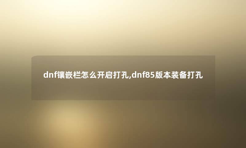 dnf镶嵌栏怎么开启打孔,dnf85版本装备打孔 dnf镶嵌栏怎么开启打孔,dnf85版本装备打孔