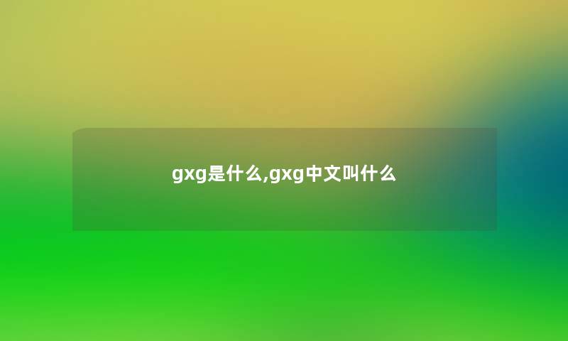 gxg是什么,gxg中文叫什么 gxg是什么,gxg中文叫什么
