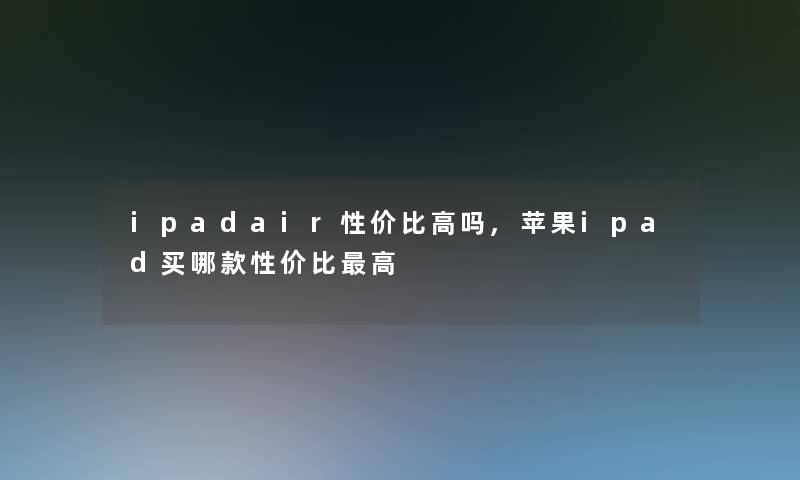 ipadair性价比高吗,苹果ipad买哪款性价比高