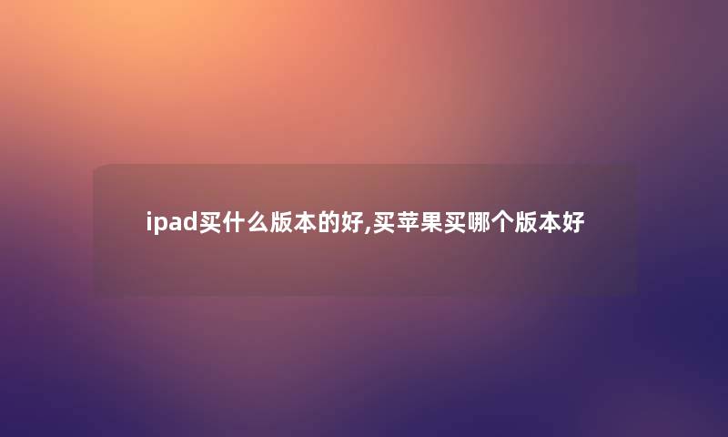 ipad买什么版本的好,买苹果买哪个版本好